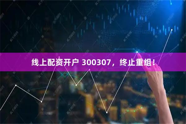 线上配资开户 300307，终止重组！