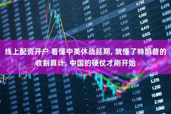 线上配资开户 看懂中美休战延期, 就懂了特朗普的收割算计, 中国的硬仗才刚开始