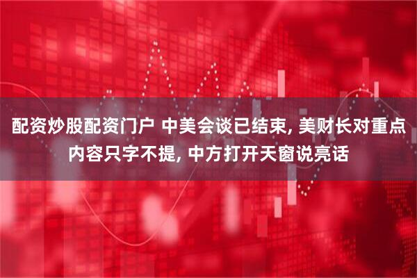 配资炒股配资门户 中美会谈已结束, 美财长对重点内容只字不提, 中方打开天窗说亮话
