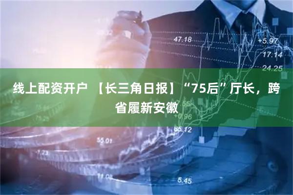 线上配资开户 【长三角日报】“75后”厅长，跨省履新安徽