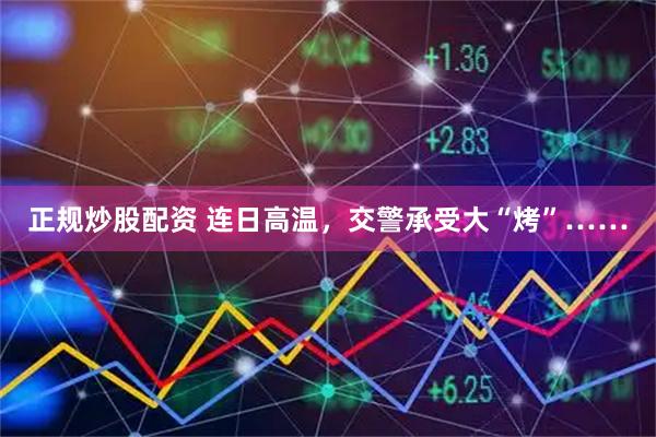 正规炒股配资 连日高温，交警承受大“烤”……