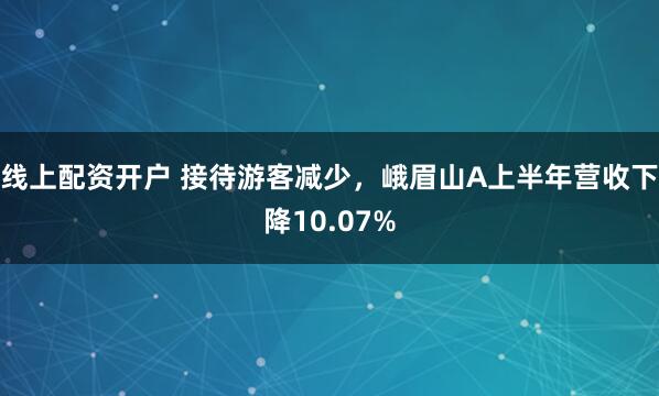 线上配资开户 接待游客减少，峨眉山A上半年营收下降10.07%