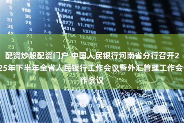 配资炒股配资门户 中国人民银行河南省分行召开2025年下半年全省人民银行工作会议暨外汇管理工作会议