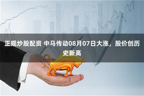 正规炒股配资 中马传动08月07日大涨，股价创历史新高