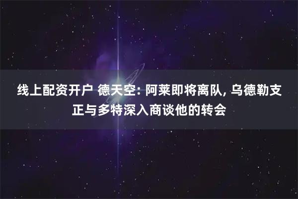 线上配资开户 德天空: 阿莱即将离队, 乌德勒支正与多特深入商谈他的转会