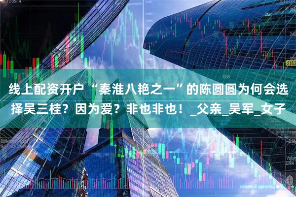 线上配资开户 “秦淮八艳之一”的陈圆圆为何会选择吴三桂？因为爱？非也非也！_父亲_吴军_女子