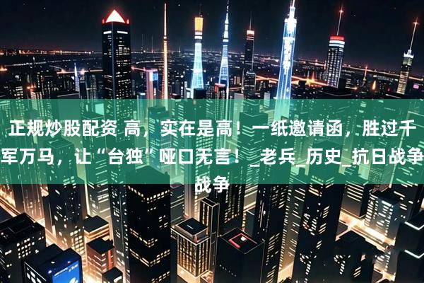正规炒股配资 高，实在是高！一纸邀请函，胜过千军万马，让“台独”哑口无言！_老兵_历史_抗日战争