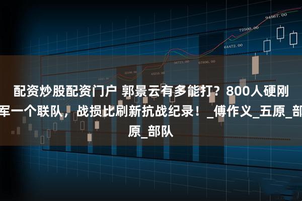 配资炒股配资门户 郭景云有多能打？800人硬刚日军一个联队，战损比刷新抗战纪录！_傅作义_五原_部队