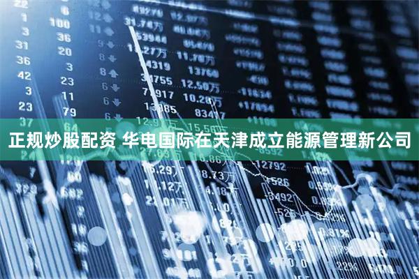 正规炒股配资 华电国际在天津成立能源管理新公司