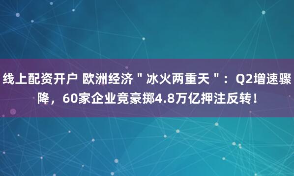 线上配资开户 欧洲经济＂冰火两重天＂：Q2增速骤降，60家企业竟豪掷4.8万亿押注反转！