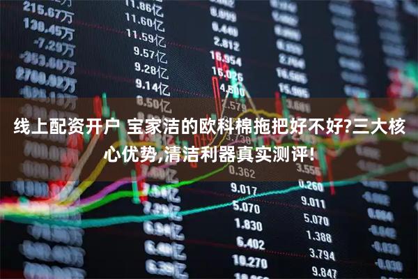 线上配资开户 宝家洁的欧科棉拖把好不好?三大核心优势,清洁利器真实测评!