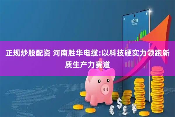 正规炒股配资 河南胜华电缆:以科技硬实力领跑新质生产力赛道