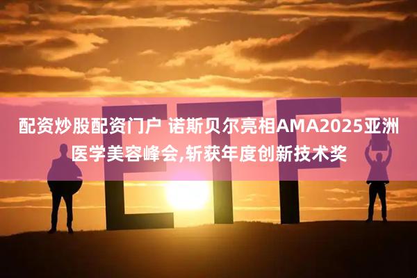 配资炒股配资门户 诺斯贝尔亮相AMA2025亚洲医学美容峰会,斩获年度创新技术奖