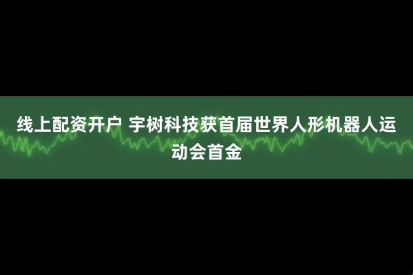 线上配资开户 宇树科技获首届世界人形机器人运动会首金