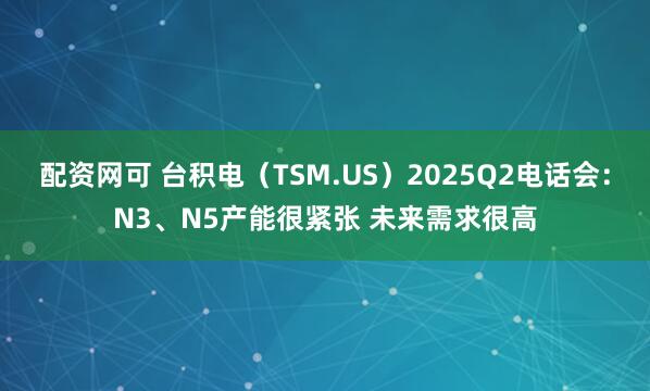 配资网可 台积电（TSM.US）2025Q2电话会：N3、N5产能很紧张 未来需求很高