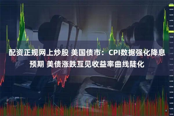 配资正规网上炒股 美国债市：CPI数据强化降息预期 美债涨跌互见收益率曲线陡化