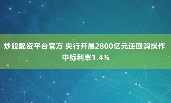 炒股配资平台官方 央行开展2800亿元逆回购操作 中标利率1.4%