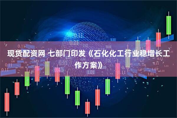 现货配资网 七部门印发《石化化工行业稳增长工作方案》
