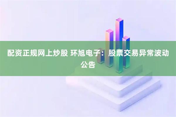 配资正规网上炒股 环旭电子：股票交易异常波动公告