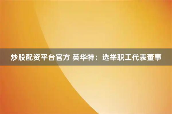 炒股配资平台官方 英华特：选举职工代表董事