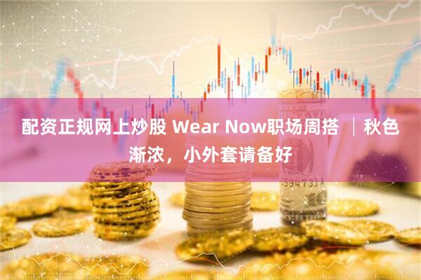 配资正规网上炒股 Wear Now职场周搭 │秋色渐浓，小外套请备好