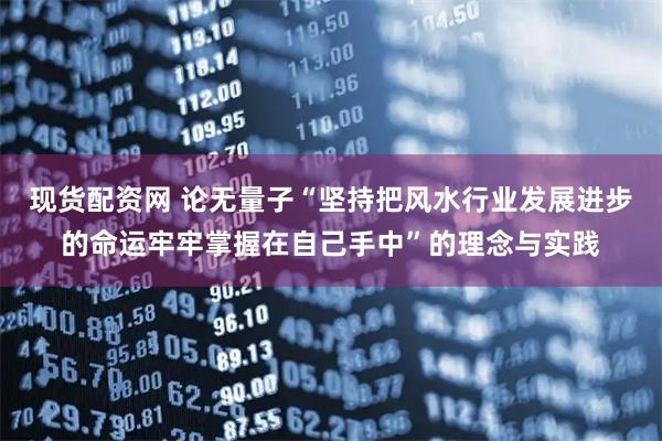 现货配资网 论无量子“坚持把风水行业发展进步的命运牢牢掌握在自己手中”的理念与实践