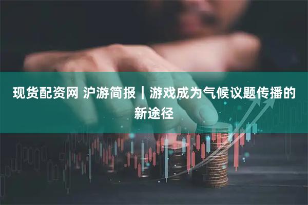 现货配资网 沪游简报｜游戏成为气候议题传播的新途径