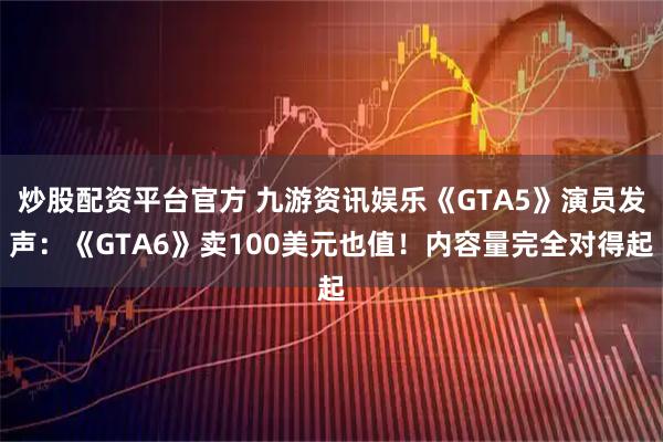 炒股配资平台官方 九游资讯娱乐《GTA5》演员发声：《GTA6》卖100美元也值！内容量完全对得起