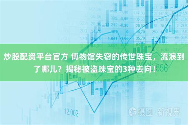 炒股配资平台官方 博物馆失窃的传世珠宝，流浪到了哪儿？揭秘被盗珠宝的3种去向！