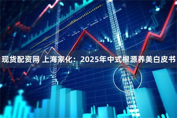 现货配资网 上海家化：2025年中式根源养美白皮书