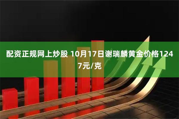 配资正规网上炒股 10月17日谢瑞麟黄金价格1247元/克