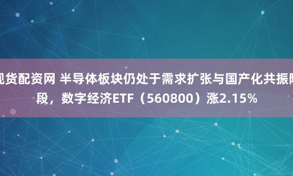 现货配资网 半导体板块仍处于需求扩张与国产化共振阶段，数字经济ETF（560800）涨2.15%