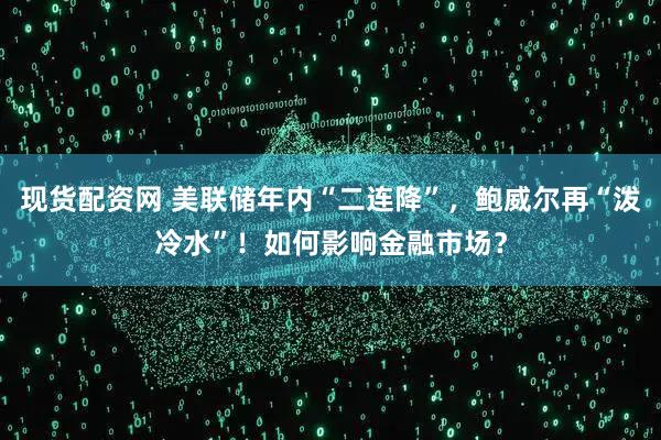 现货配资网 美联储年内“二连降”，鲍威尔再“泼冷水”！如何影响金融市场？