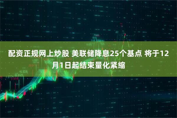 配资正规网上炒股 美联储降息25个基点 将于12月1日起结束量化紧缩