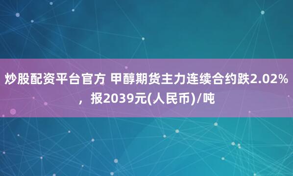 炒股配资平台官方 甲醇期货主力连续合约跌2.02%，报2039元(人民币)/吨