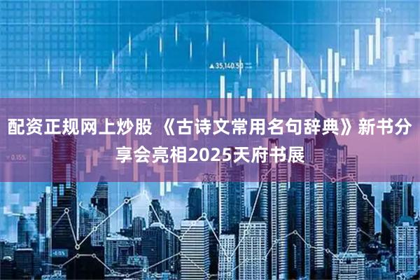 配资正规网上炒股 《古诗文常用名句辞典》新书分享会亮相2025天府书展