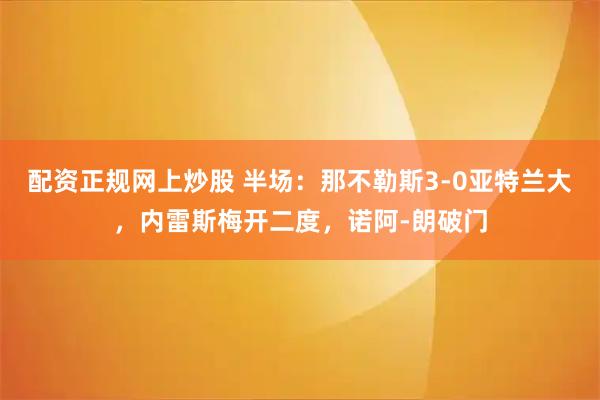 配资正规网上炒股 半场：那不勒斯3-0亚特兰大，内雷斯梅开二度，诺阿-朗破门