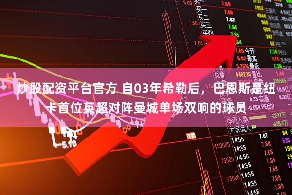 炒股配资平台官方 自03年希勒后，巴恩斯是纽卡首位英超对阵曼城单场双响的球员