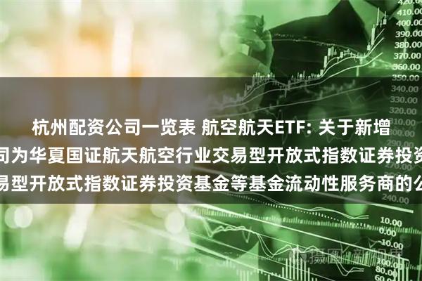 杭州配资公司一览表 航空航天ETF: 关于新增中国银河证券股份有限公司为华夏国证航天航空行业交易型开放式指数证券投资基金等基金流动性服务商的公告