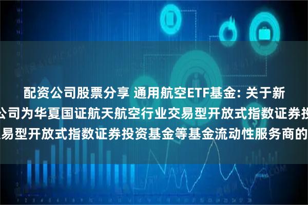 配资公司股票分享 通用航空ETF基金: 关于新增中国银河证券股份有限公司为华夏国证航天航空行业交易型开放式指数证券投资基金等基金流动性服务商的公告