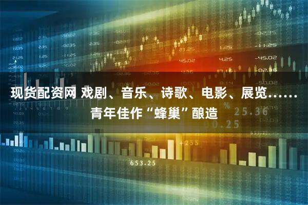 现货配资网 戏剧、音乐、诗歌、电影、展览……青年佳作“蜂巢”酿造