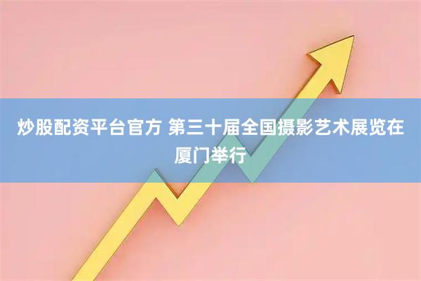 炒股配资平台官方 第三十届全国摄影艺术展览在厦门举行