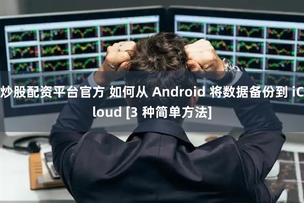 炒股配资平台官方 如何从 Android 将数据备份到 iCloud [3 种简单方法]
