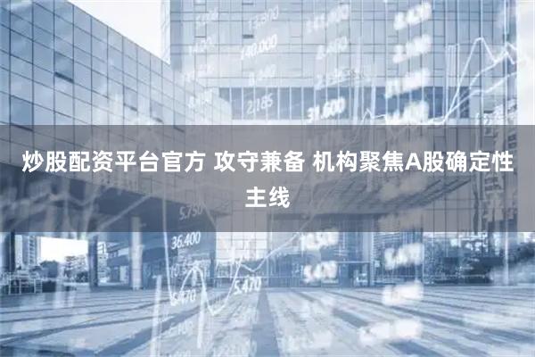 炒股配资平台官方 攻守兼备 机构聚焦A股确定性主线