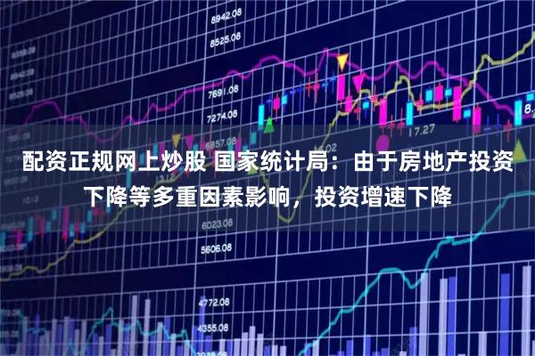 配资正规网上炒股 国家统计局:由于房地产投资下降等多重因素影响,投资增速下降