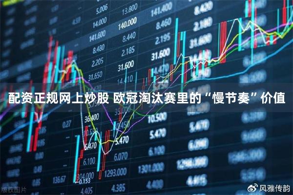 配资正规网上炒股 欧冠淘汰赛里的“慢节奏”价值