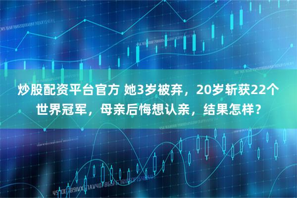 炒股配资平台官方 她3岁被弃，20岁斩获22个世界冠军，母亲后悔想认亲，结果怎样？