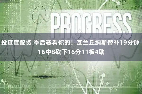 投查查配资 季后赛看你的！瓦兰丘纳斯替补19分钟 16中8砍下16分11板4助