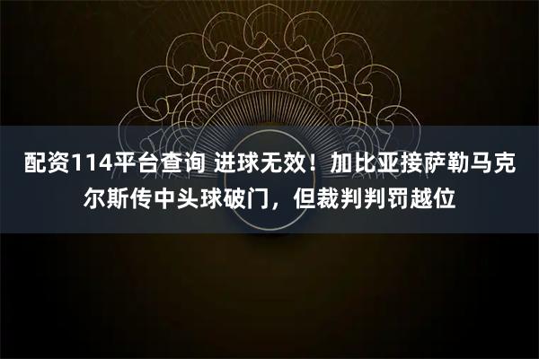 配资114平台查询 进球无效！加比亚接萨勒马克尔斯传中头球破门，但裁判判罚越位