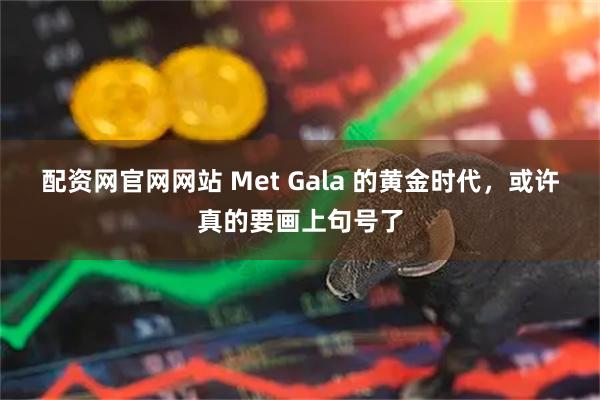 配资网官网网站 Met Gala 的黄金时代，或许真的要画上句号了
